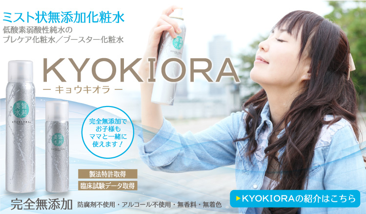 ミスト状無添加化粧水 KYOKIORA-キョウキオラ-　低酸素弱酸性純水のプレケア化粧水・ブースター化粧水、完全無添加でお子様もママと一緒に使えます。KYOKIORA-キョウキオラ-について詳しくはこちら